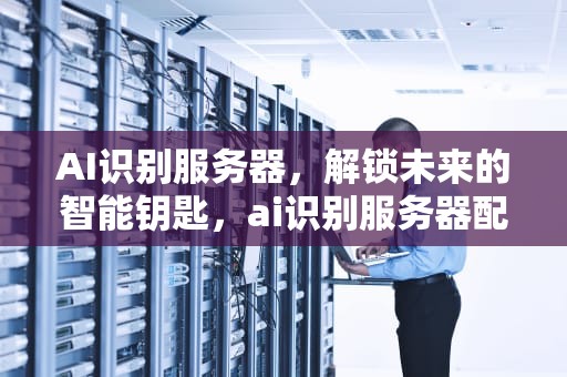 AI识别服务器，解锁未来的智能钥匙，ai识别服务器配置推荐