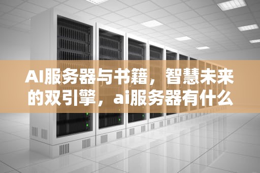 AI服务器与书籍，智慧未来的双引擎，ai服务器有什么用