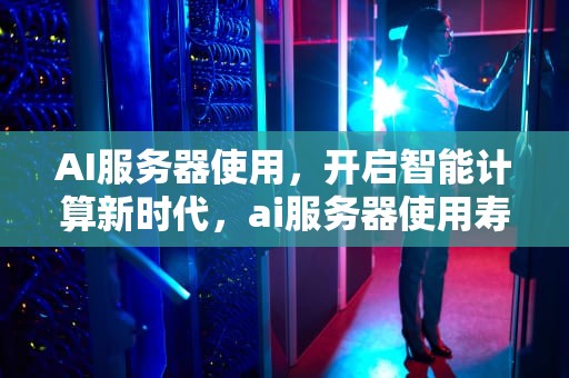 AI服务器使用，开启智能计算新时代，ai服务器使用寿命