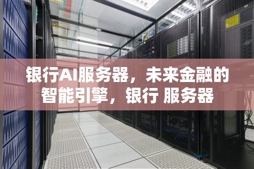 银行AI服务器，未来金融的智能引擎，银行 服务器