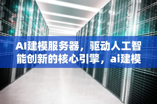 AI建模服务器，驱动人工智能创新的核心引擎，ai建模平台
