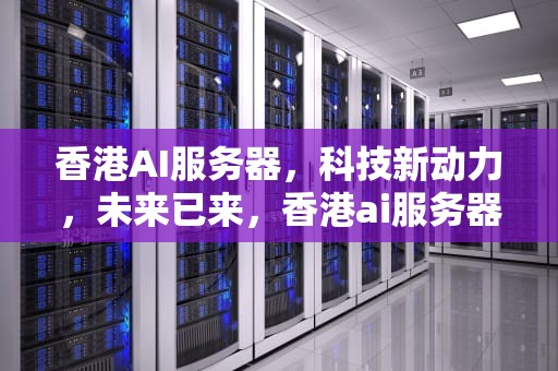 香港AI服务器，科技新动力，未来已来，香港ai服务器制造商排名