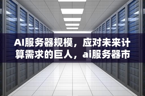 AI服务器规模，应对未来计算需求的巨人，ai服务器市场规模