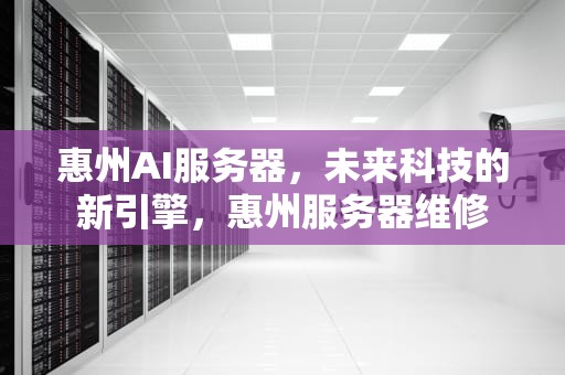 惠州AI服务器，未来科技的新引擎，惠州服务器维修