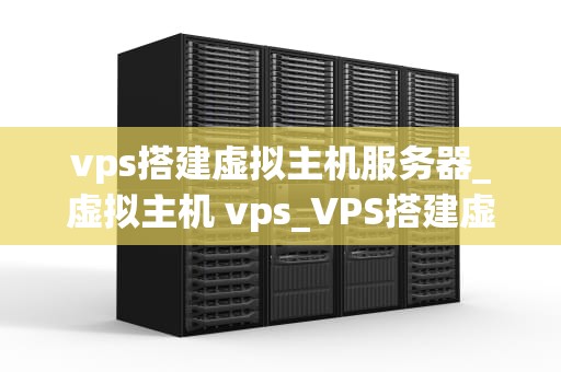 vps搭建虚拟主机服务器_虚拟主机 vps_VPS搭建虚拟主机服务器的全面指南