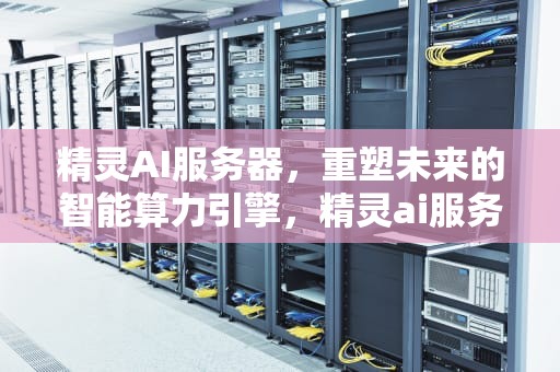 精灵AI服务器，重塑未来的智能算力引擎，精灵ai服务器未运行怎么解决
