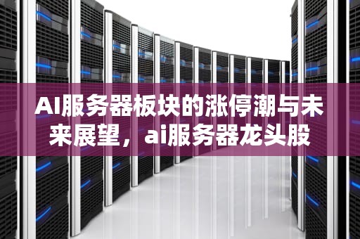 AI服务器板块的涨停潮与未来展望，ai服务器龙头股