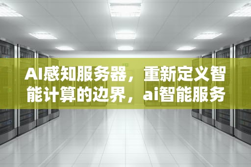 AI感知服务器，重新定义智能计算的边界，ai智能服务器