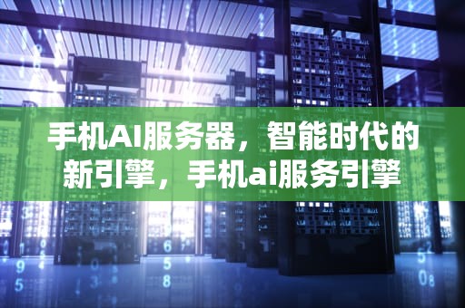 手机AI服务器，智能时代的新引擎，手机ai服务引擎