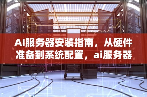 AI服务器安装指南，从硬件准备到系统配置，ai服务器安装需要电缆吗