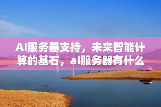 AI服务器支持，未来智能计算的基石，ai服务器有什么用