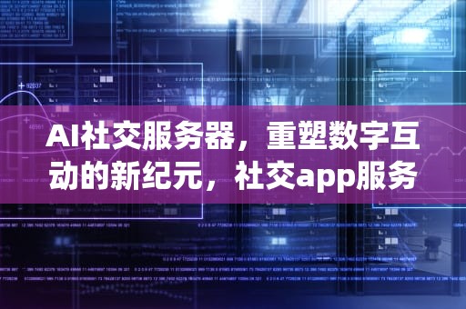 AI社交服务器，重塑数字互动的新纪元，社交app服务器搭建价格