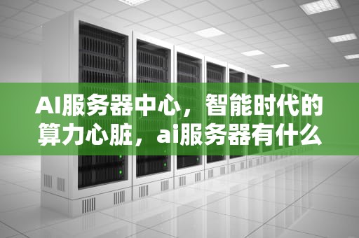 AI服务器中心，智能时代的算力心脏，ai服务器有什么用