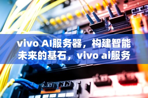 vivo AI服务器，构建智能未来的基石，vivo ai服务引擎