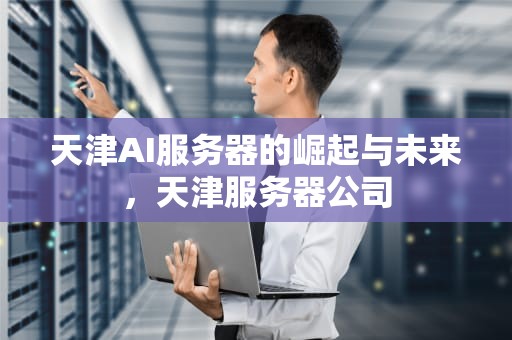 天津AI服务器的崛起与未来，天津服务器公司