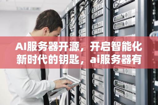 AI服务器开源，开启智能化新时代的钥匙，ai服务器有什么用