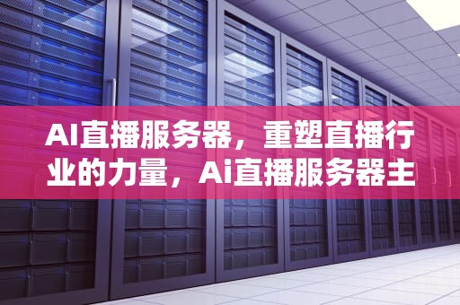 AI直播服务器，重塑直播行业的力量，Ai直播服务器主机
