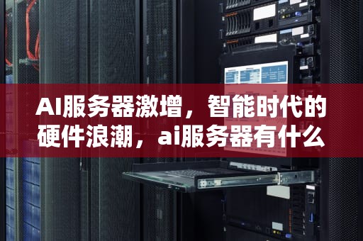 AI服务器激增，智能时代的硬件浪潮，ai服务器有什么用