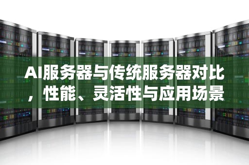 AI服务器与传统服务器对比，性能、灵活性与应用场景的全面分析，搭建ai服务器