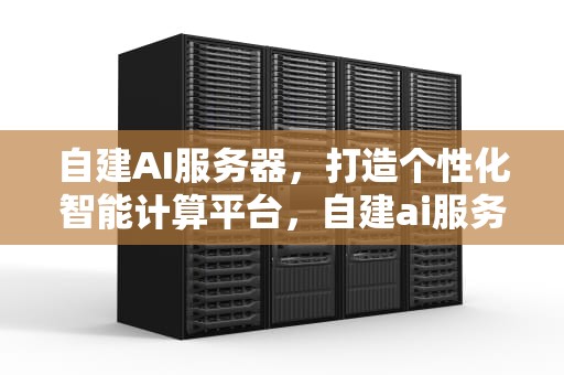自建AI服务器，打造个性化智能计算平台，自建ai服务器配置