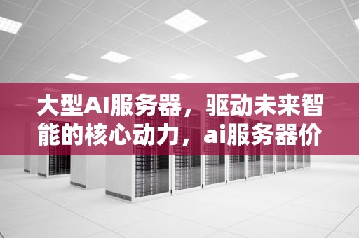 大型AI服务器，驱动未来智能的核心动力，ai服务器价格