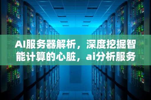 AI服务器解析，深度挖掘智能计算的心脏，ai分析服务器