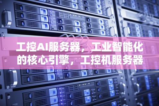 工控AI服务器，工业智能化的核心引擎，工控机服务器