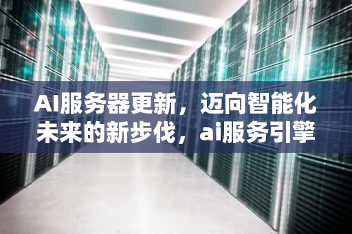 AI服务器更新，迈向智能化未来的新步伐，ai服务引擎更新下载