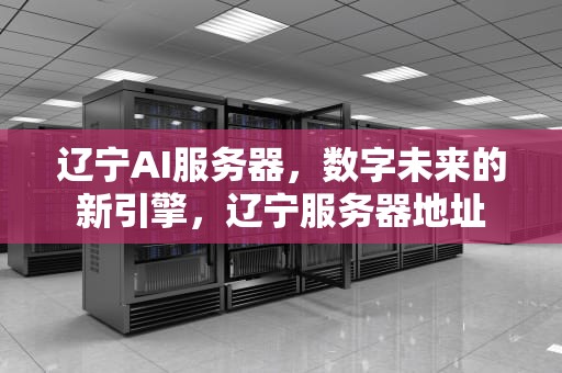 辽宁AI服务器，数字未来的新引擎，辽宁服务器地址