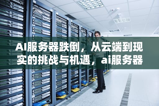 AI服务器跌倒，从云端到现实的挑战与机遇，ai服务器有什么用