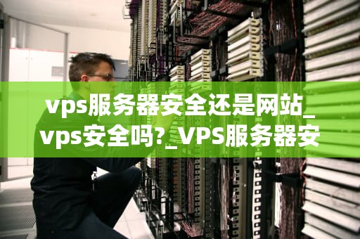 vps服务器安全还是网站_vps安全吗?_VPS服务器安全与网站保护的重要性