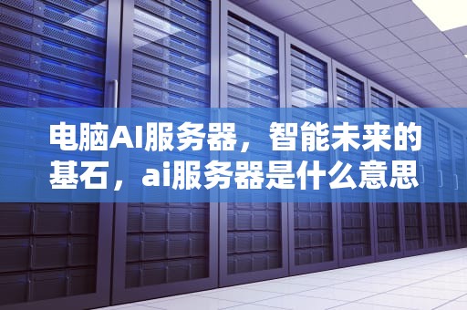 电脑AI服务器，智能未来的基石，ai服务器是什么意思
