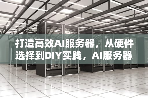 打造高效AI服务器，从硬件选择到DIY实践，AI服务器第一龙头