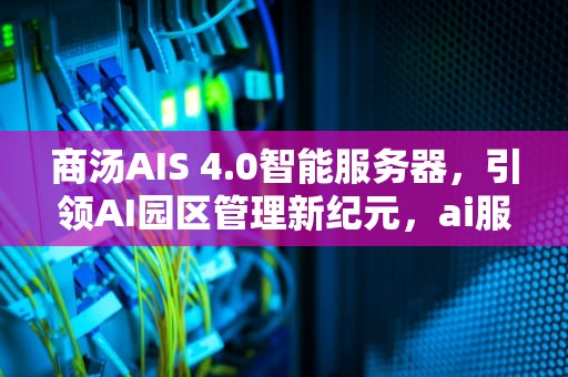 商汤AIS 4.0智能服务器，引领AI园区管理新纪元，ai服务器有什么用