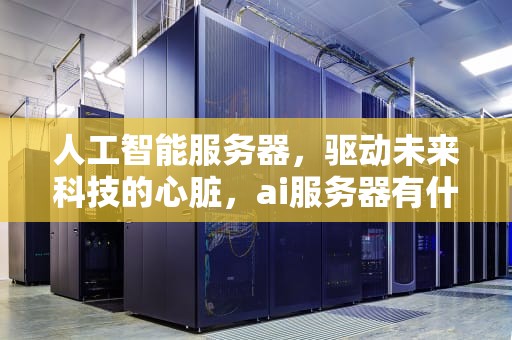 人工智能服务器，驱动未来科技的心脏，ai服务器有什么用