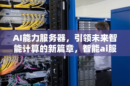 AI能力服务器，引领未来智能计算的新篇章，智能ai服务器