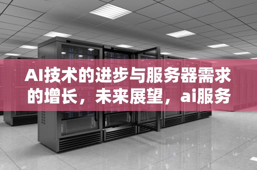 AI技术的进步与服务器需求的增长，未来展望，ai服务器配置