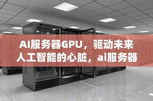 AI服务器GPU，驱动未来人工智能的心脏，ai服务器gpu 用量