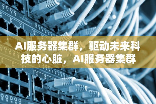 AI服务器集群，驱动未来科技的心脏，AI服务器集群