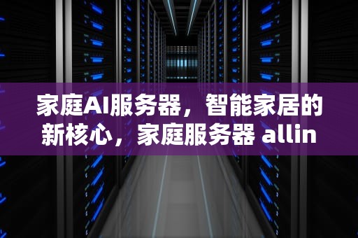 家庭AI服务器，智能家居的新核心，家庭服务器 allinone