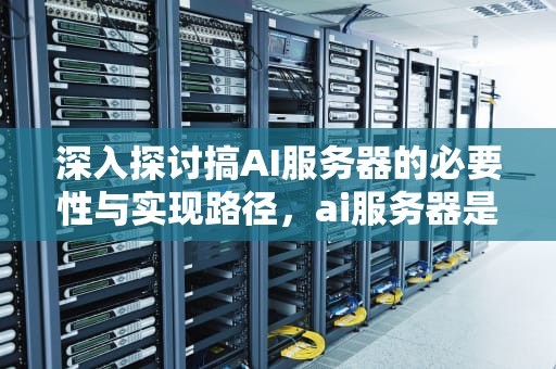 深入探讨搞AI服务器的必要性与实现路径，ai服务器是什么意思