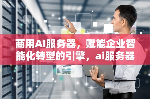 商用AI服务器，赋能企业智能化转型的引擎，ai服务器价格
