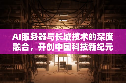 AI服务器与长城技术的深度融合，开创中国科技新纪元，ai服务器有什么用