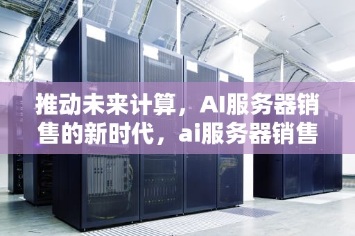 推动未来计算，AI服务器销售的新时代，ai服务器销售分成