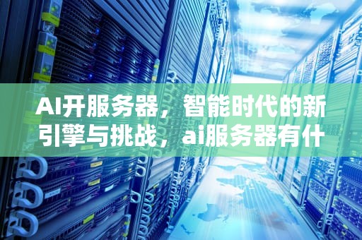 AI开服务器，智能时代的新引擎与挑战，ai服务器有什么用