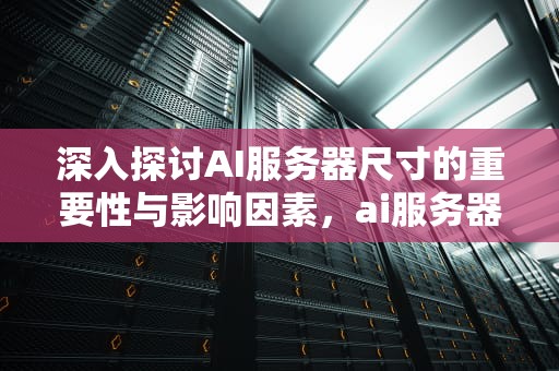深入探讨AI服务器尺寸的重要性与影响因素，ai服务器配置