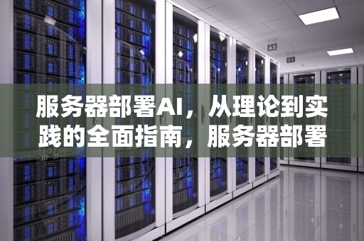 服务器部署AI，从理论到实践的全面指南，服务器部署ai模型