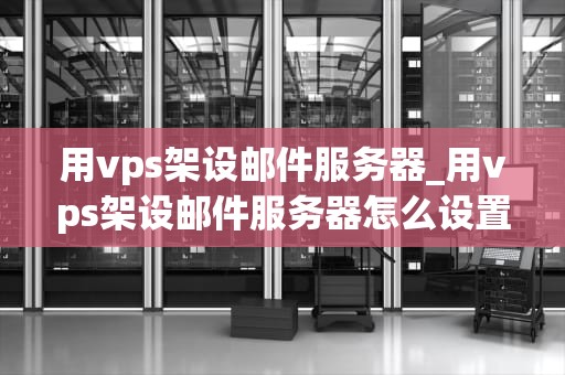 用vps架设邮件服务器_用vps架设邮件服务器怎么设置_使用VPS架设邮件服务器的全面指南