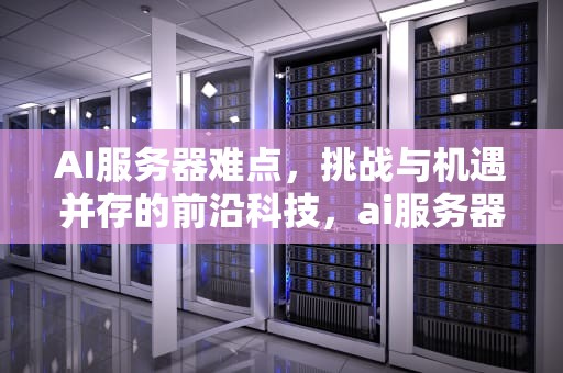 AI服务器难点，挑战与机遇并存的前沿科技，ai服务器有什么用