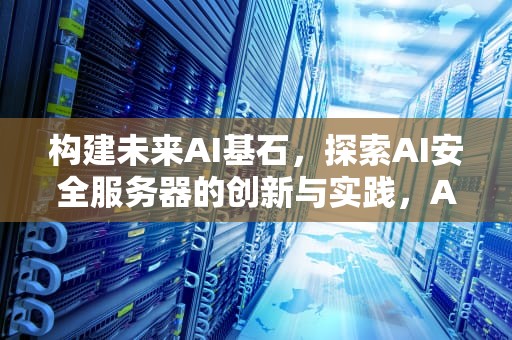 构建未来AI基石，探索AI安全服务器的创新与实践，AI安全服务器